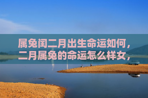 属兔闰二月出生命运如何，二月属兔的命运怎么样女，二月属兔女运势分析