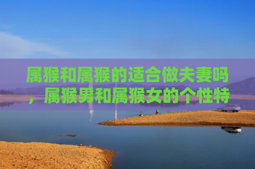 属猴和属猴的适合做夫妻吗，属猴男和属猴女的个性特点