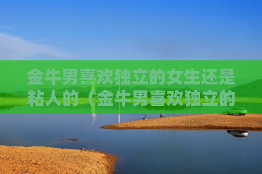 金牛男喜欢独立的女生还是粘人的（金牛男喜欢独立的女生还是粘人的女孩）