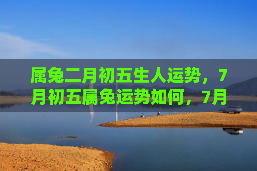 属兔二月初五生人运势，7月初五属兔运势如何，7月初五属兔的人运势分析