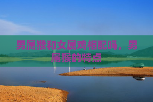 男属猴和女属鸡相配吗，男属猴的特点