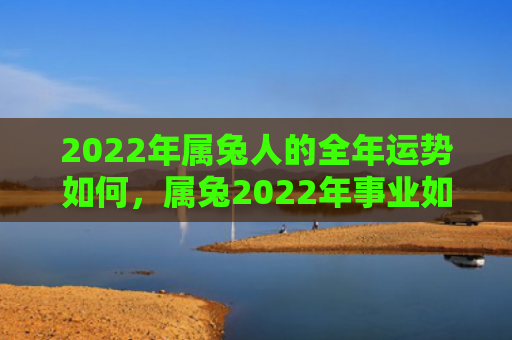 2022年属兔人的全年运势如何，属兔2022年事业如何，属兔的2022年事业展望