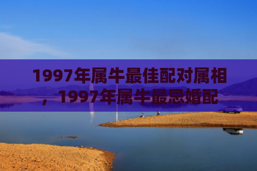 1997年属牛最佳配对属相，1997年属牛最忌婚配
