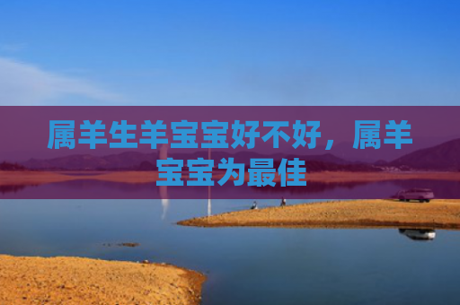 属羊生羊宝宝好不好，属羊宝宝为最佳