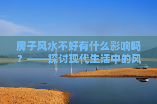 房子风水不好有什么影响吗？——探讨现代生活中的风水智慧？（生活中的风水风水不好）