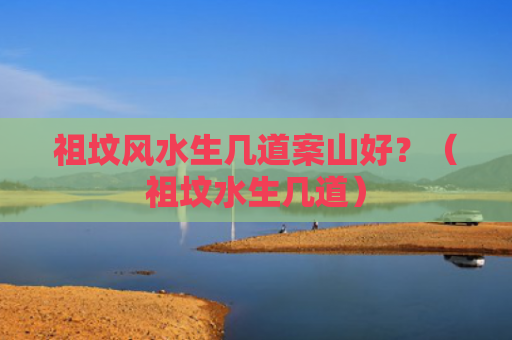 祖坟风水生几道案山好？（祖坟水生几道）