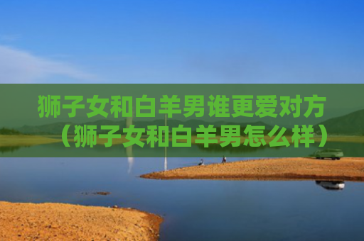 狮子女和白羊男谁更爱对方（狮子女和白羊男怎么样）