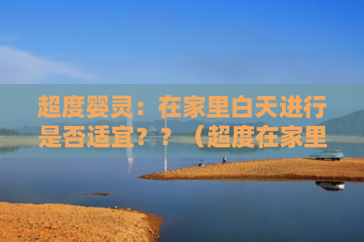 超度婴灵：在家里白天进行是否适宜？？（超度在家里适宜）