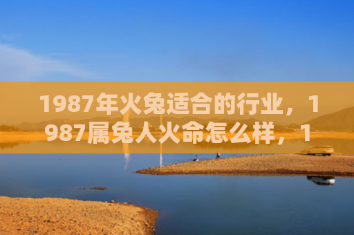 1987年火兔适合的行业，1987属兔人火命怎么样，1987属兔人火命的特点分析