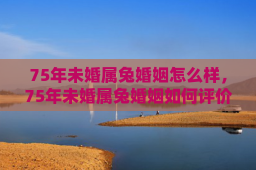 75年未婚属兔婚姻怎么样，75年未婚属兔婚姻如何评价