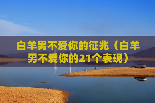 白羊男不爱你的征兆（白羊男不爱你的21个表现）