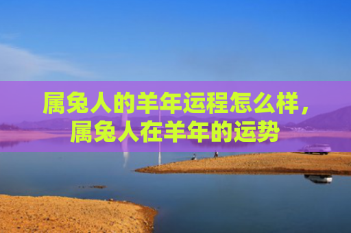 属兔人的羊年运程怎么样，属兔人在羊年的运势