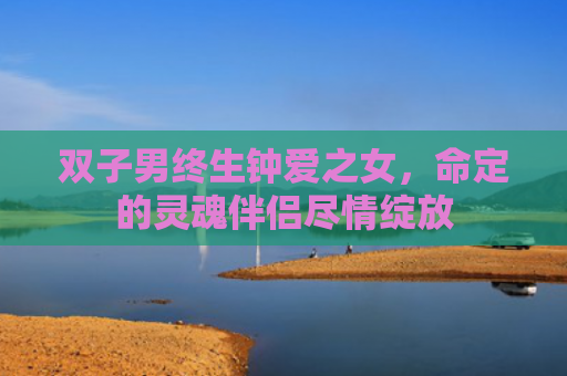 双子男终生钟爱之女，命定的灵魂伴侣尽情绽放