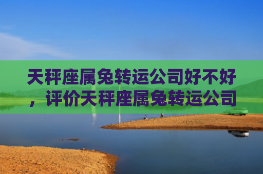 天秤座属兔转运公司好不好，评价天秤座属兔转运公司