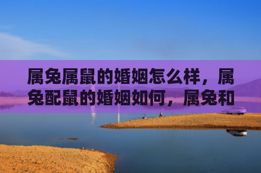 属兔属鼠的婚姻怎么样，属兔配鼠的婚姻如何，属兔和鼠适合结婚吗