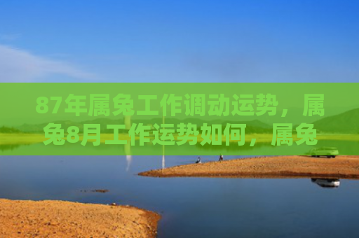 87年属兔工作调动运势，属兔8月工作运势如何，属兔人8月应该如何安排工作