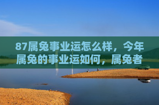 87属兔事业运怎么样，今年属兔的事业运如何，属兔者的2019年事业运
