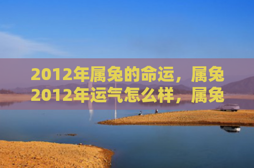 2012年属兔的命运，属兔2012年运气怎么样，属兔的2012年运势