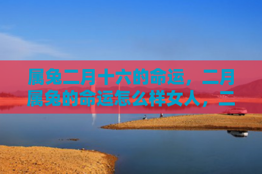 属兔二月十六的命运，二月属兔的命运怎么样女人，二月属兔女性的特点和运势