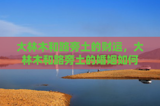 大林木和路旁土的财运，大林木和路旁土的婚姻如何