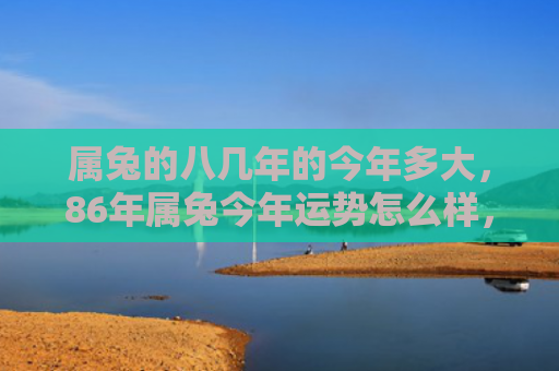 属兔的八几年的今年多大，86年属兔今年运势怎么样，属兔的人今年的运势如何