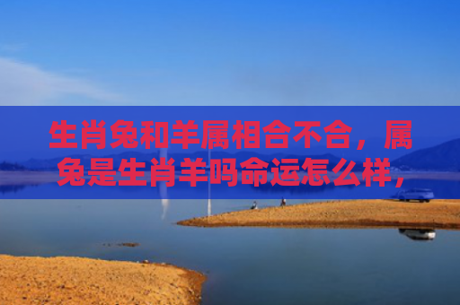 生肖兔和羊属相合不合，属兔是生肖羊吗命运怎么样，属兔的命运如何