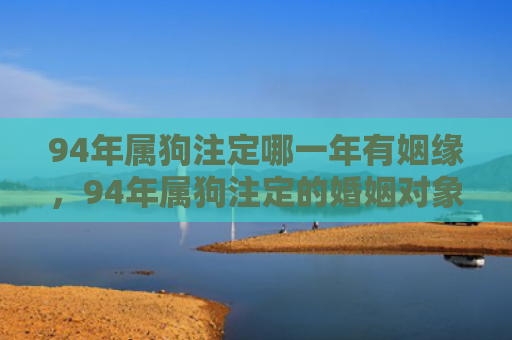 94年属狗注定哪一年有姻缘，94年属狗注定的婚姻对象