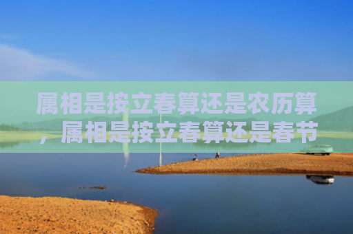 属相是按立春算还是农历算，属相是按立春算还是春节算