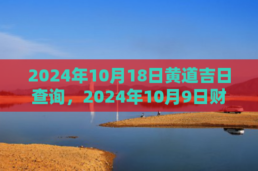 2024年10月18日黄道吉日查询，2024年10月9日财神方位