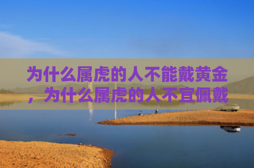 为什么属虎的人不能戴黄金，为什么属虎的人不宜佩戴黄金
