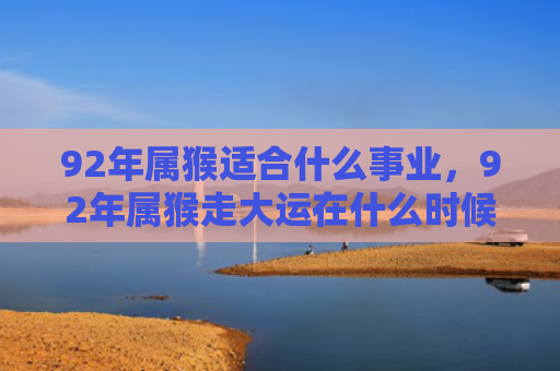 92年属猴适合什么事业，92年属猴走大运在什么时候