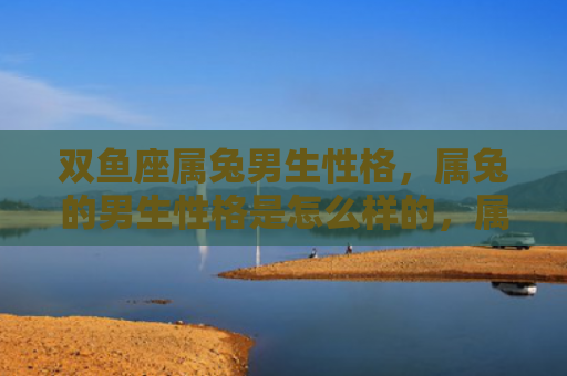 双鱼座属兔男生性格，属兔的男生性格是怎么样的，属兔的男生究竟有哪些特点