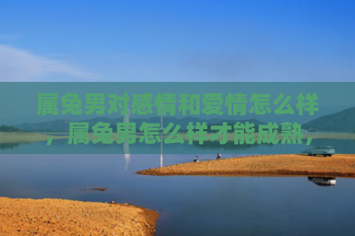 属兔男对感情和爱情怎么样，属兔男怎么样才能成熟，如何帮助属兔男提升成熟度