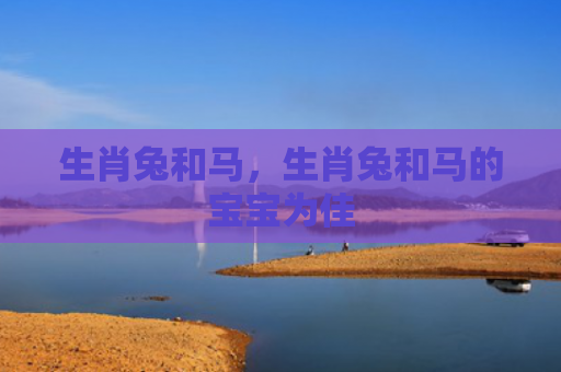 生肖兔和马，生肖兔和马的宝宝为佳