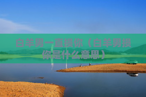 白羊男一直损你(白羊男损你是什么意思) 白羊男一直损你(白羊男损你是什么意思)