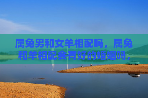 属兔男和女羊相配吗，属兔和羊相配会有好的婚姻吗，属兔和羊相处得来
