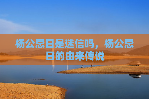 杨公忌日是迷信吗，杨公忌日的由来传说