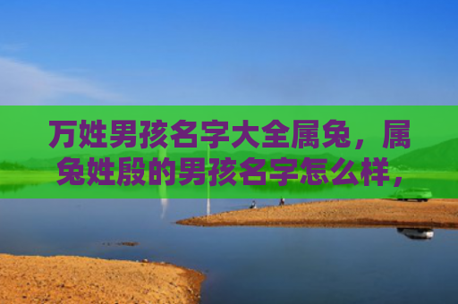 万姓男孩名字大全属兔，属兔姓殷的男孩名字怎么样，给属兔姓殷的男孩起什么名字好呢