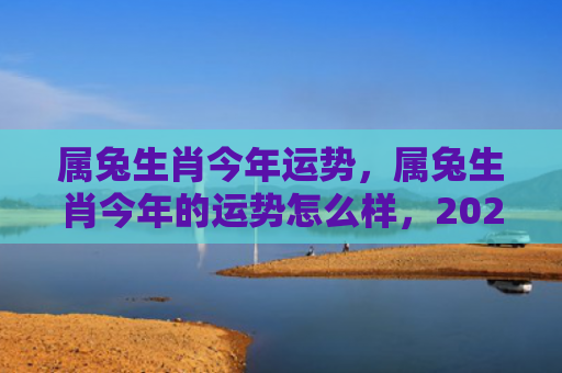 属兔生肖今年运势，属兔生肖今年的运势怎么样，2022年属兔人的运势如何