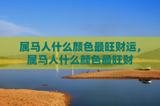 属马人什么颜色最旺财运，属马人什么颜色最旺财
