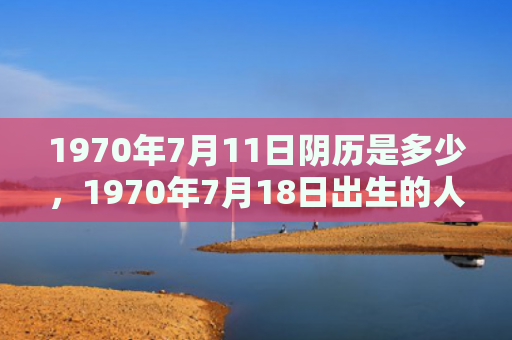 1970年7月11日阴历是多少，1970年7月18日出生的人命好吗
