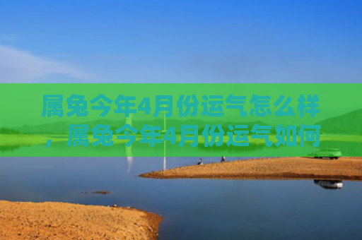 属兔今年4月份运气怎么样，属兔今年4月份运气如何，属兔今年4月份运势分析