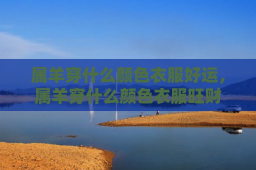 属羊穿什么颜色衣服好运，属羊穿什么颜色衣服旺财