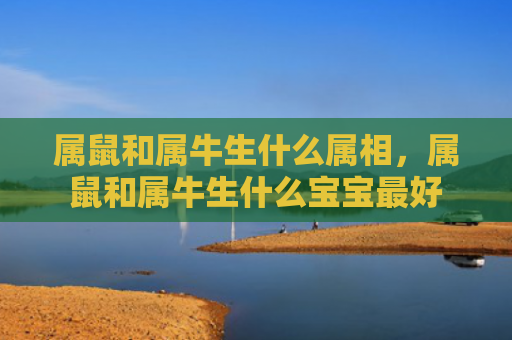 属鼠和属牛生什么属相，属鼠和属牛生什么宝宝最好