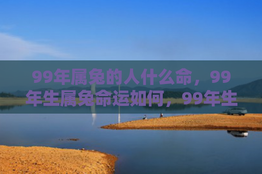 99年属兔的人什么命，99年生属兔命运如何，99年生属兔的人运势如何