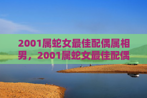 2001属蛇女最佳配偶属相男，2001属蛇女最佳配偶属相