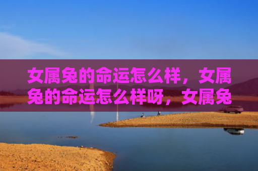 女属兔的命运怎么样，女属兔的命运怎么样呀，女属兔的命运特点简析
