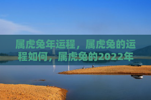 属虎兔年运程，属虎兔的运程如何，属虎兔的2022年运势大解析