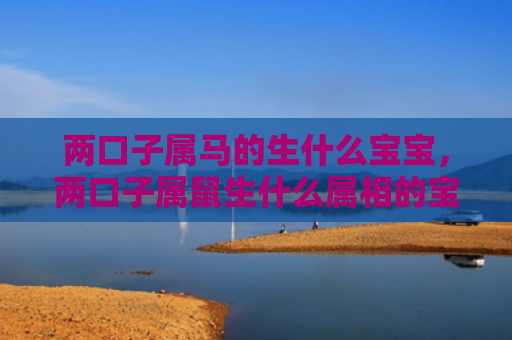 两口子属马的生什么宝宝，两口子属鼠生什么属相的宝宝