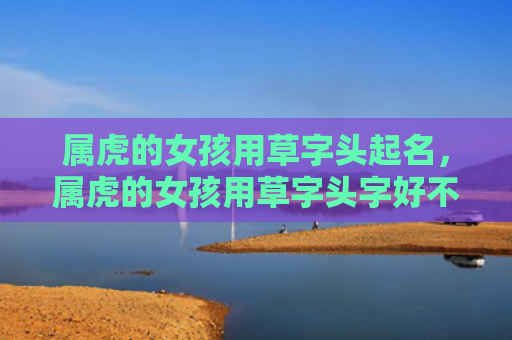 属虎的女孩用草字头起名，属虎的女孩用草字头字好不好